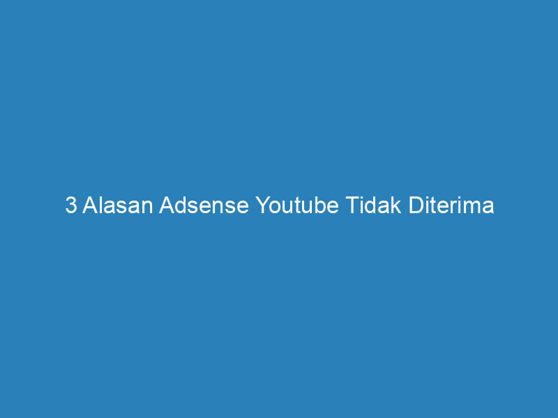 3 Alasan Adsense Youtube Tidak Diterima