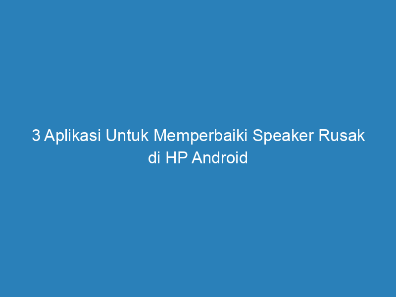 3 Aplikasi Untuk Memperbaiki Speaker Rusak di HP Android