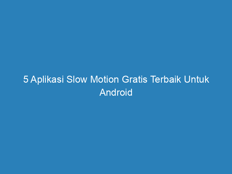 5 Aplikasi Slow Motion Gratis Terbaik Untuk Android