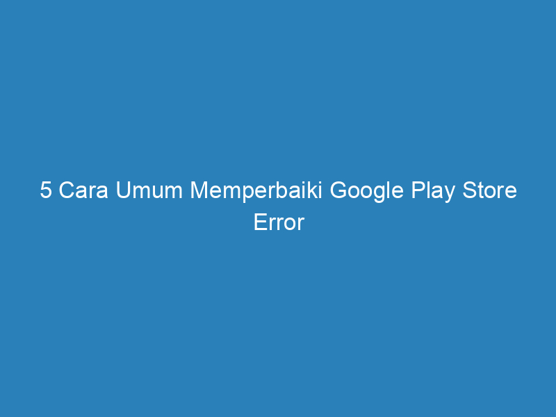 5 cara umum memperbaiki google play store error 5064