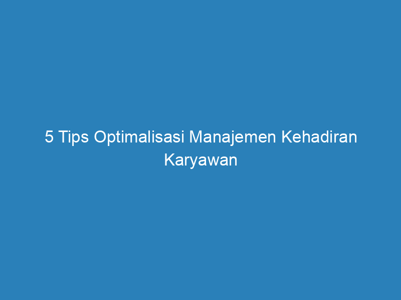 5 tips optimalisasi manajemen kehadiran karyawan 4807
