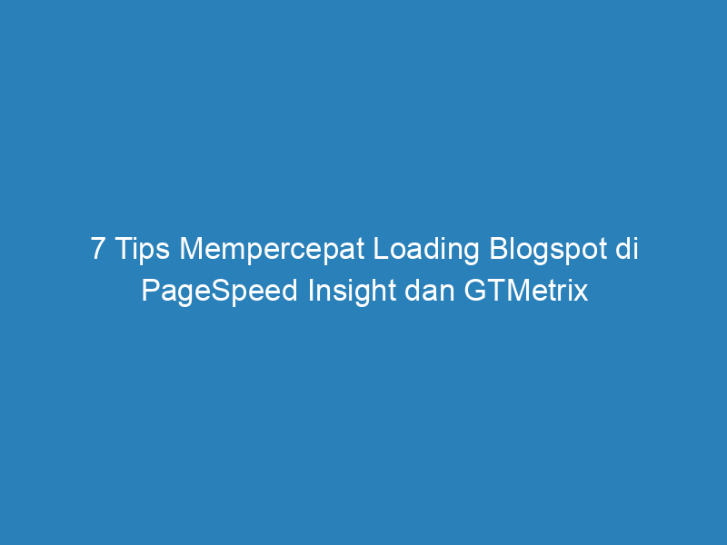7 Tips Mempercepat Loading Blogspot di PageSpeed Insight dan GTMetrix