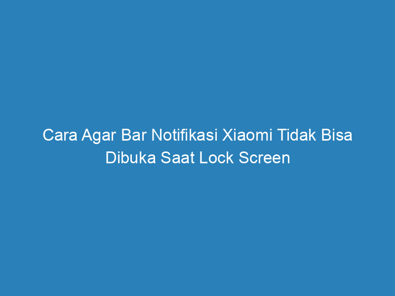 Cara Agar Bar Notifikasi Xiaomi Tidak Bisa Dibuka Saat Lock Screen