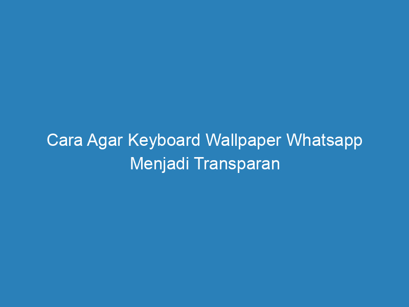 Cara Agar Keyboard Wallpaper Whatsapp Menjadi Transparan