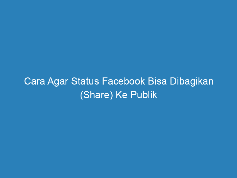 Cara Agar Status Facebook Bisa Dibagikan (Share) Ke Publik