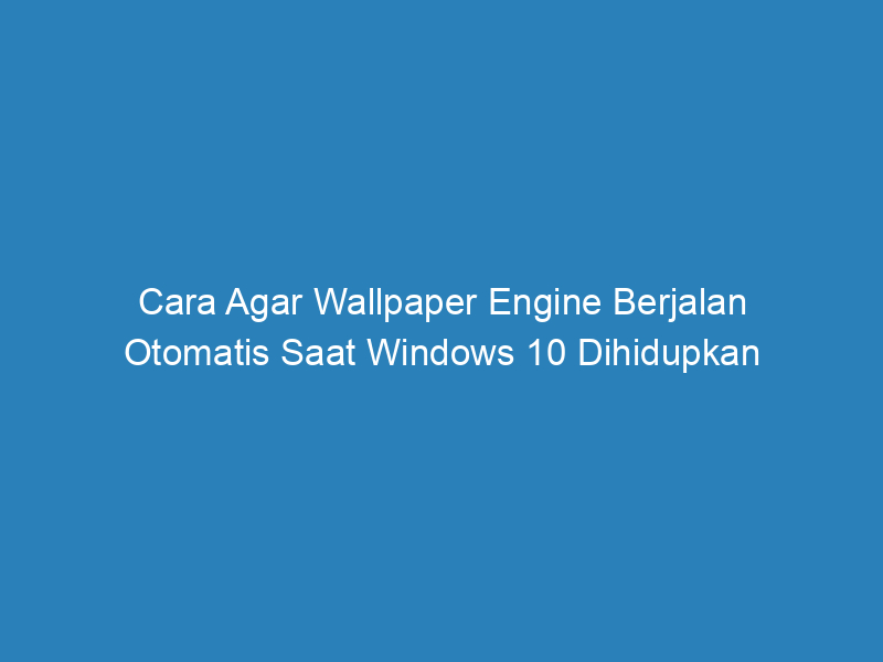 Cara Agar Wallpaper Engine Berjalan Otomatis Saat Windows 10 Dihidupkan