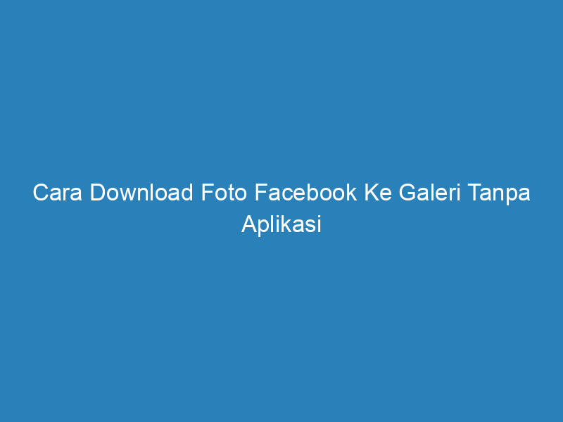 Cara Download Foto Facebook Ke Galeri Tanpa Aplikasi