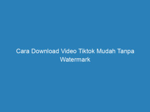 Cara Download Video Tiktok Mudah Tanpa Watermark