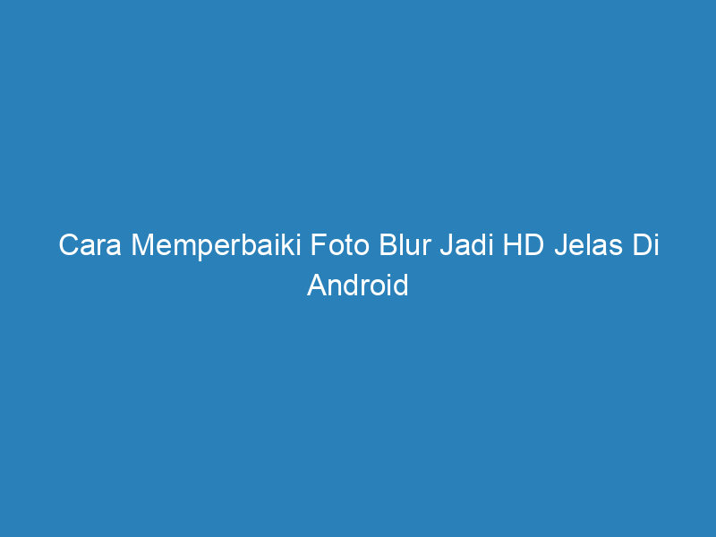 Cara Memperbaiki Foto Blur Jadi HD Jelas Di Android