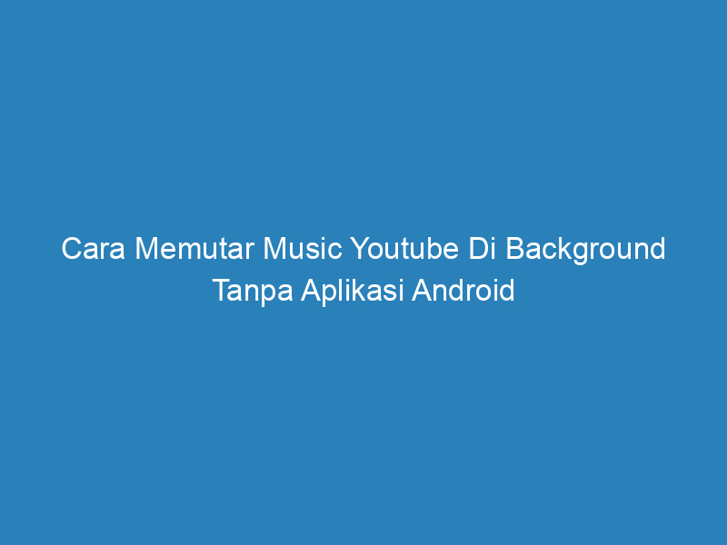Cara Memutar Music Youtube Di Background Tanpa Aplikasi Android