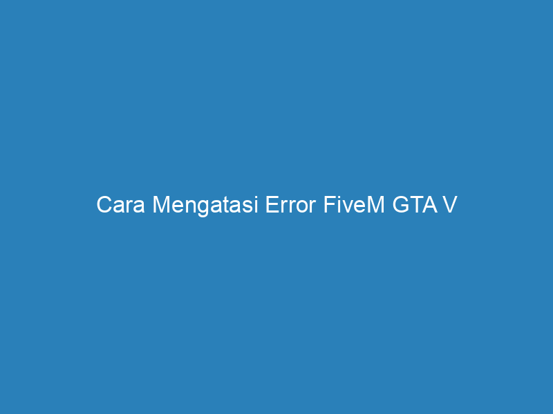 Cara Mengatasi Error FiveM GTA V