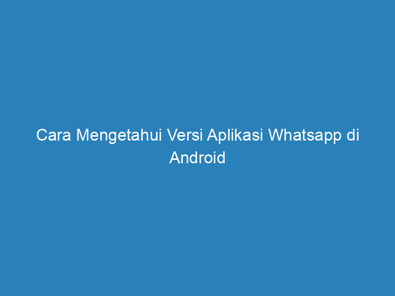 Cara Mengetahui Versi Aplikasi Whatsapp di Android