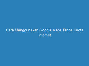 cara menggunakan google maps tanpa kuota internet 5111