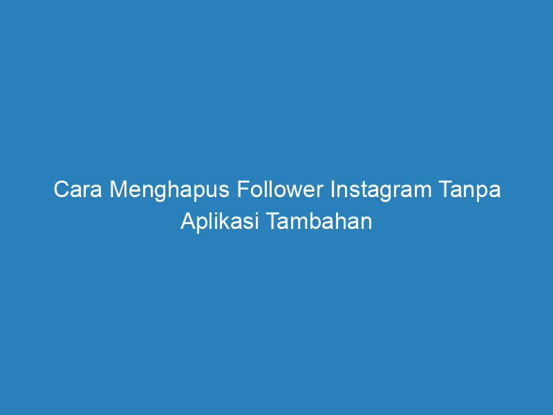 Cara Menghapus Follower Instagram Tanpa Aplikasi Tambahan