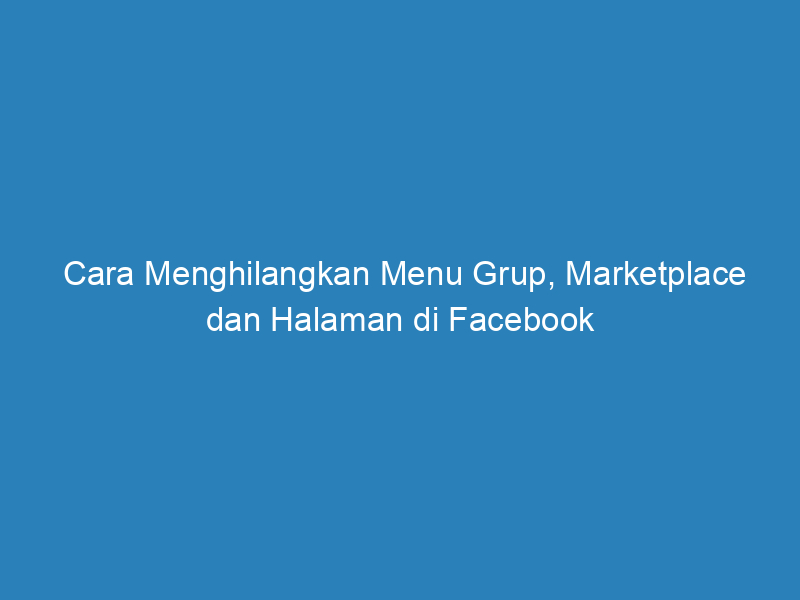 Cara Menghilangkan Menu Grup, Marketplace dan Halaman di Facebook