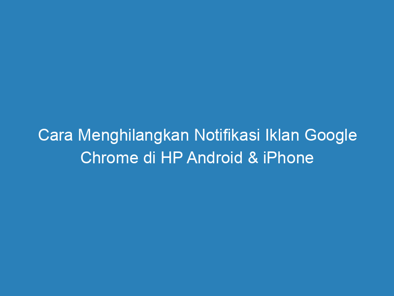 Cara Menghilangkan Notifikasi Iklan Google Chrome di HP Android & iPhone