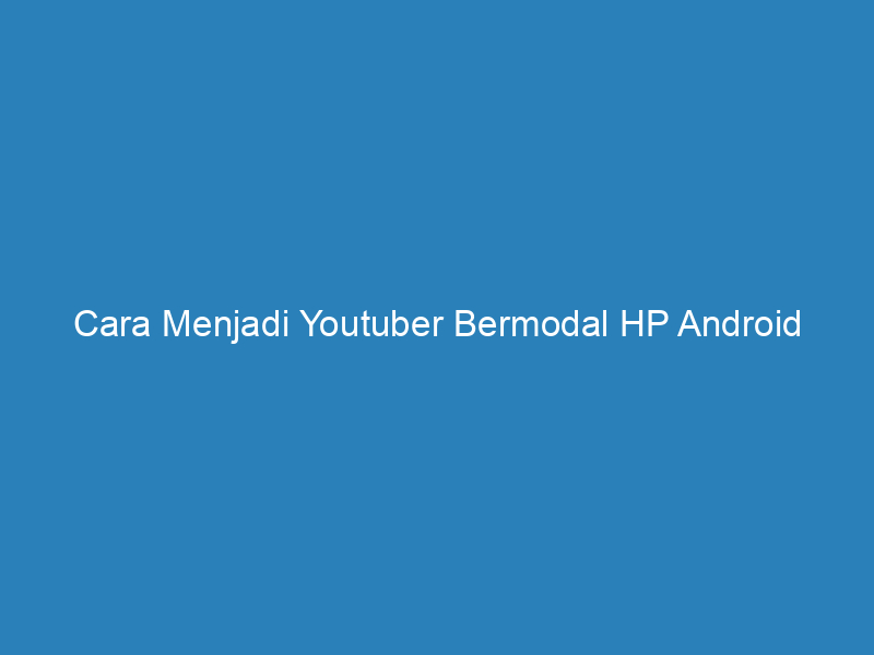 Cara Menjadi Youtuber Bermodal HP Android