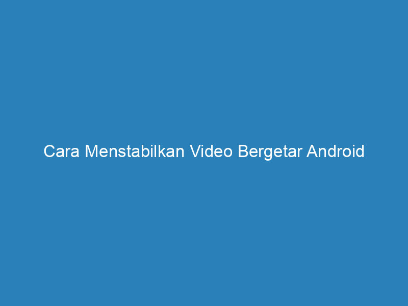 Cara Menstabilkan Video Bergetar Android