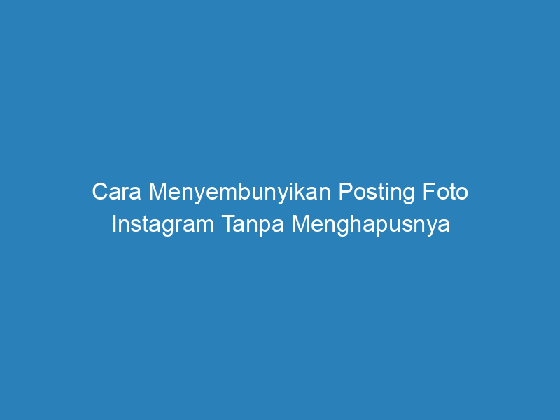 Cara Menyembunyikan Posting Foto Instagram Tanpa Menghapusnya