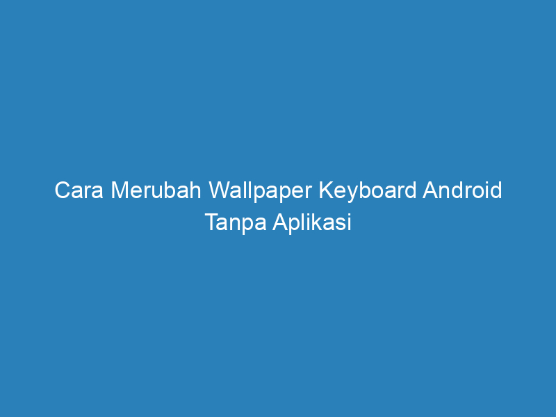 Cara Merubah Wallpaper Keyboard Android Tanpa Aplikasi