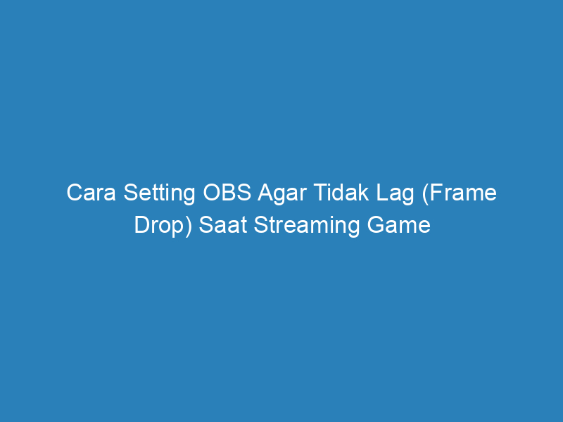 Cara Setting OBS Agar Tidak Lag (Frame Drop) Saat Streaming Game