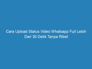 cara upload status video whatsapp full lebih dari 30 detik tanpa ribet 5071