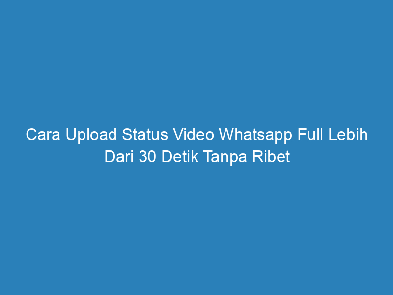 Cara Upload Status Video Whatsapp Full Lebih Dari 30 Detik Tanpa Ribet