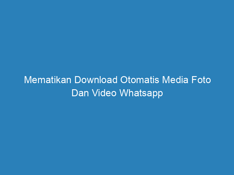 Mematikan Download Otomatis Media Foto Dan Video Whatsapp