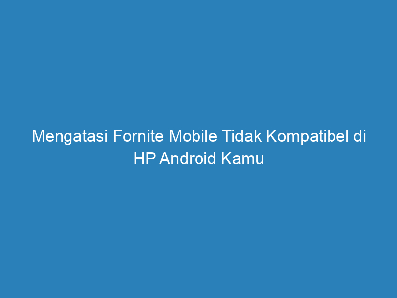 Mengatasi Fornite Mobile Tidak Kompatibel di HP Android Kamu