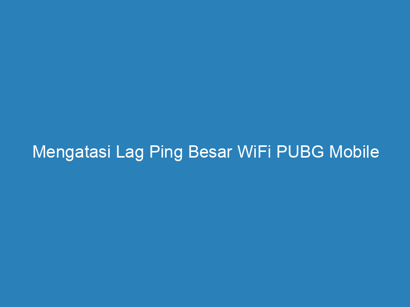 Mengatasi Lag Ping Besar WiFi PUBG Mobile