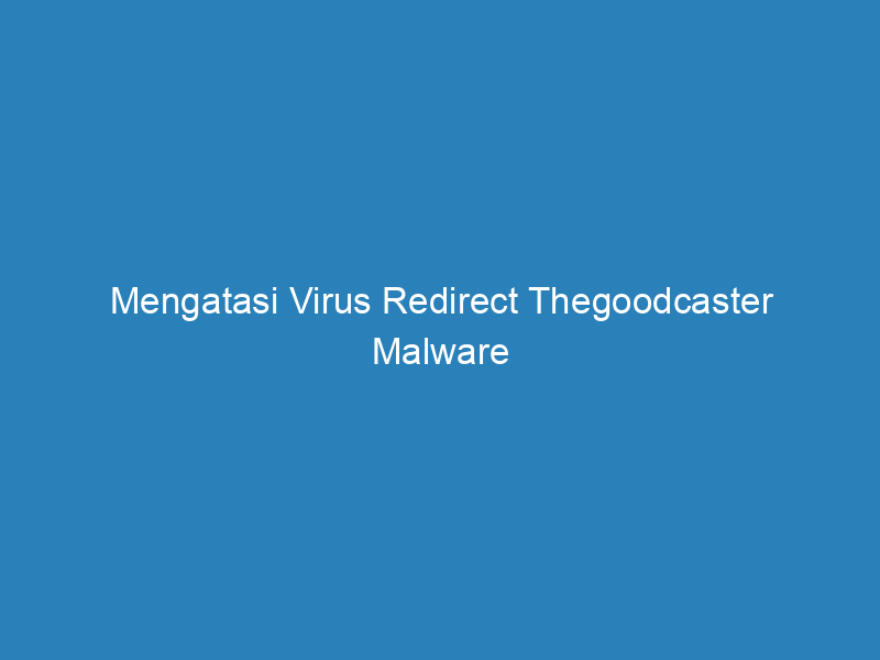 Mengatasi Virus Redirect Thegoodcaster Malware
