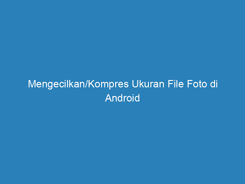 Mengecilkan/Kompres Ukuran File Foto di Android
