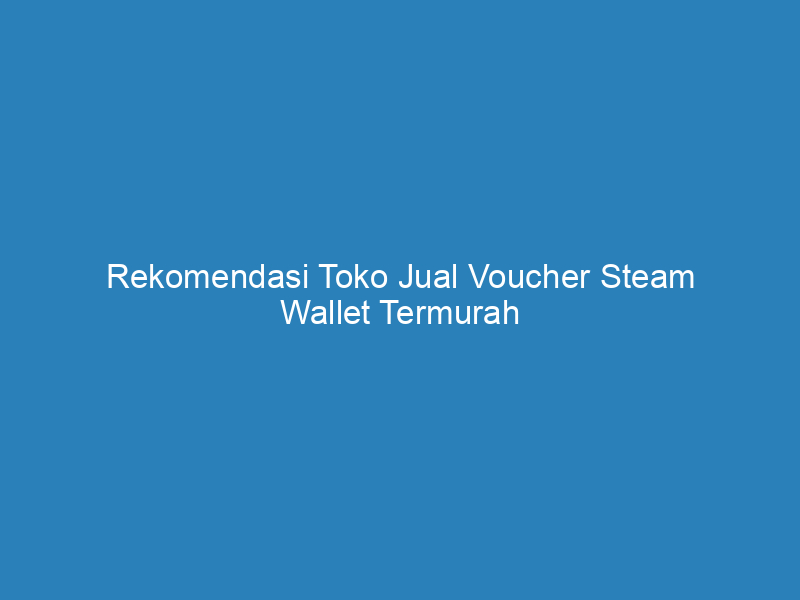 Rekomendasi Toko Jual Voucher Steam Wallet Termurah