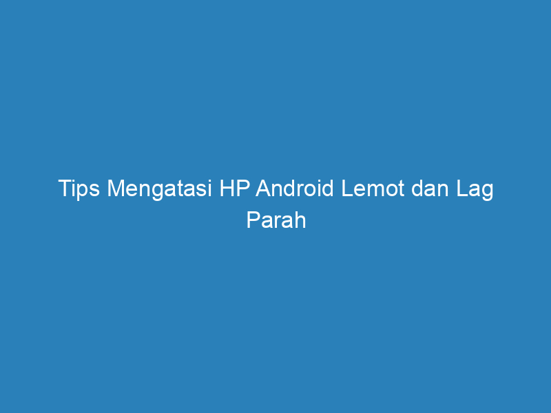 tips mengatasi hp android lemot dan lag parah 5199