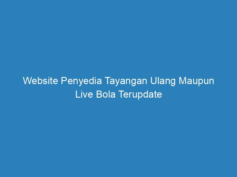 Website Penyedia Tayangan Ulang Maupun Live Bola Terupdate